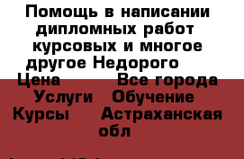 Помощь в написании дипломных работ, курсовых и многое другое.Недорого!!! › Цена ­ 300 - Все города Услуги » Обучение. Курсы   . Астраханская обл.